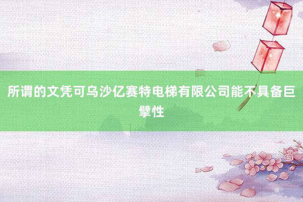 所谓的文凭可乌沙亿赛特电梯有限公司能不具备巨擘性